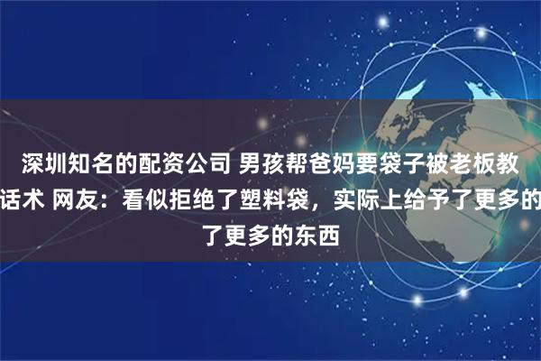 深圳知名的配资公司 男孩帮爸妈要袋子被老板教沟通话术 网友：看似拒绝了塑料袋，实际上给予了更多的东西