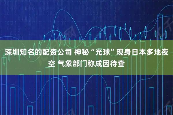 深圳知名的配资公司 神秘“光球”现身日本多地夜空 气象部门称成因待查