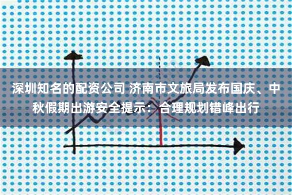 深圳知名的配资公司 济南市文旅局发布国庆、中秋假期出游安全提示：合理规划错峰出行