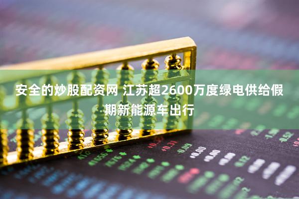 安全的炒股配资网 江苏超2600万度绿电供给假期新能源车出行