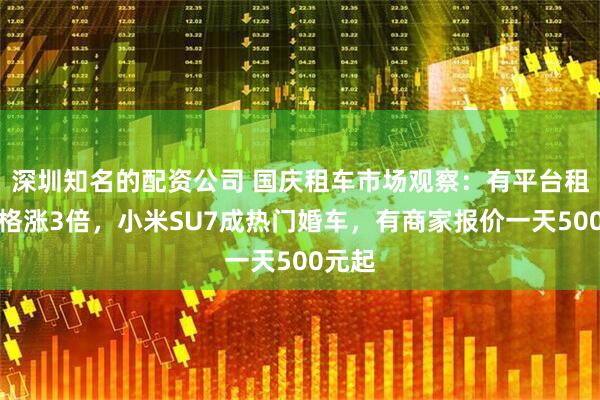 深圳知名的配资公司 国庆租车市场观察：有平台租车价格涨3倍，小米SU7成热门婚车，有商家报价一天500元起