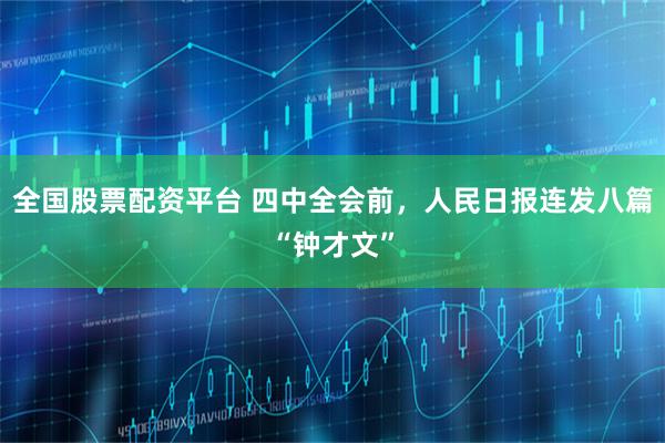 全国股票配资平台 四中全会前，人民日报连发八篇“钟才文”