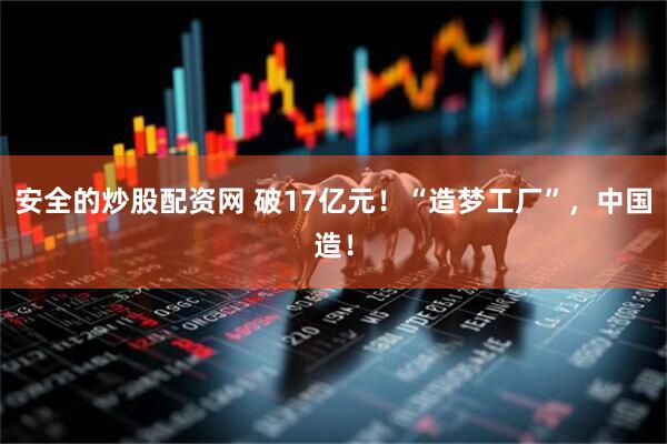 安全的炒股配资网 破17亿元！“造梦工厂”，中国造！