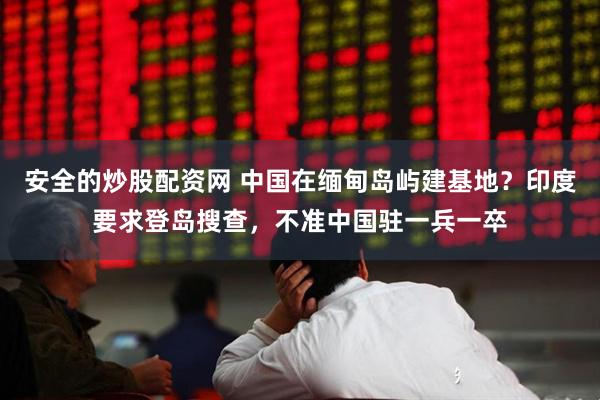 安全的炒股配资网 中国在缅甸岛屿建基地？印度要求登岛搜查，不准中国驻一兵一卒