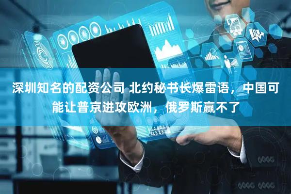深圳知名的配资公司 北约秘书长爆雷语，中国可能让普京进攻欧洲，俄罗斯赢不了