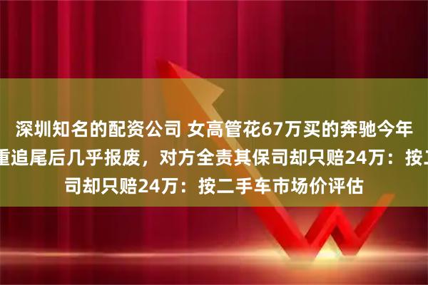 深圳知名的配资公司 女高管花67万买的奔驰今年投保52万，被严重追尾后几乎报废，对方全责其保司却只赔24万：按二手车市场价评估