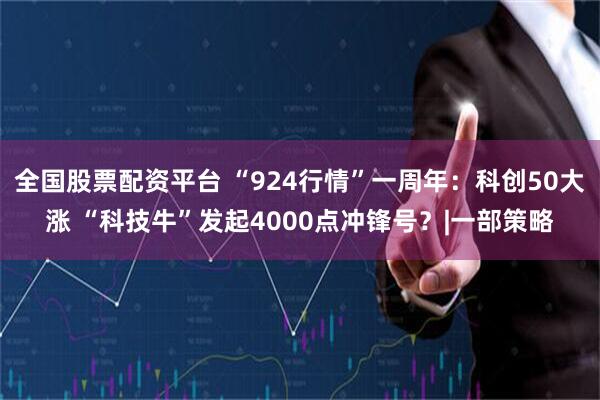 全国股票配资平台 “924行情”一周年：科创50大涨 “科技牛”发起4000点冲锋号？|一部策略