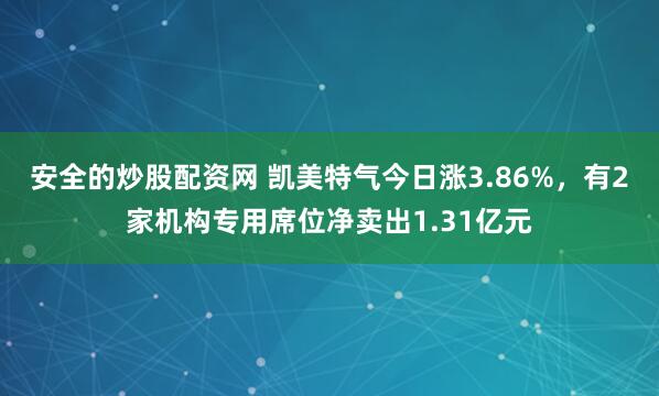 安全的炒股配资网 凯美特气今日涨3.86%，有2家机构专用席位净卖出1.31亿元