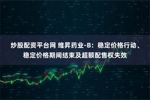 炒股配资平台网 维昇药业-B：稳定价格行动、稳定价格期间结束及超额配售权失效