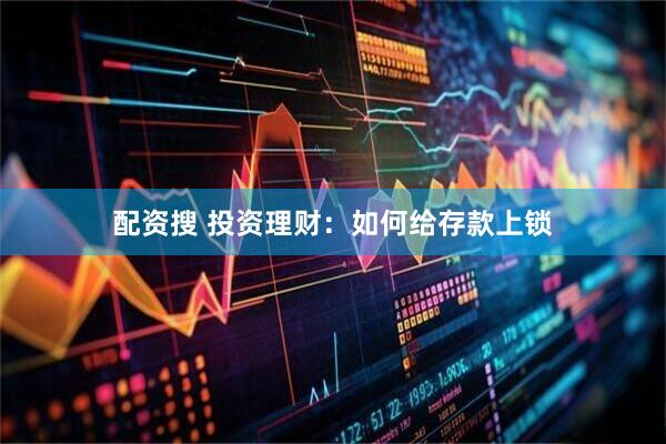 配资搜 投资理财：如何给存款上锁
