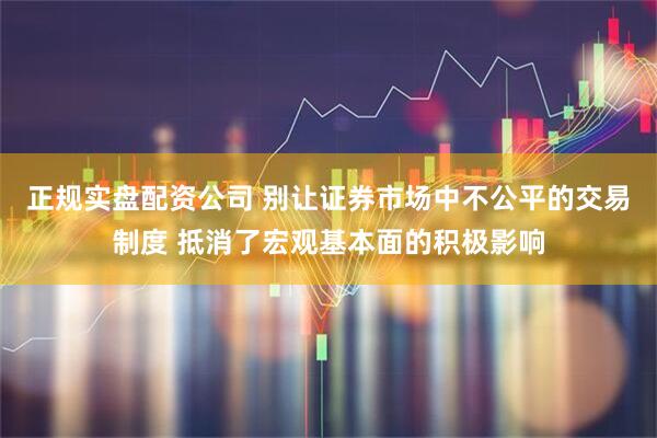 正规实盘配资公司 别让证券市场中不公平的交易制度 抵消了宏观基本面的积极影响