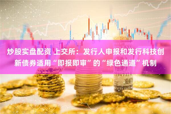 炒股实盘配资 上交所：发行人申报和发行科技创新债券适用“即报即审”的“绿色通道”机制
